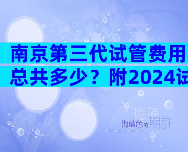 南京第三代试管费用总共多少？附2024试管婴儿明细