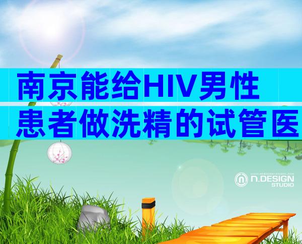 南京能给HIV男性患者做洗精的试管医院有哪些？