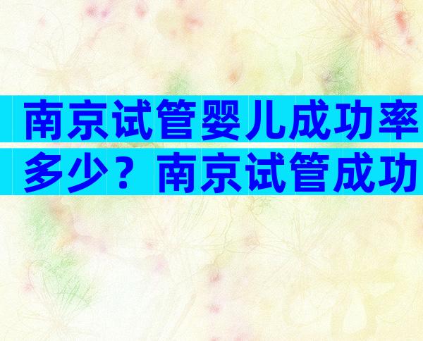 南京试管婴儿成功率多少？南京试管成功率排名