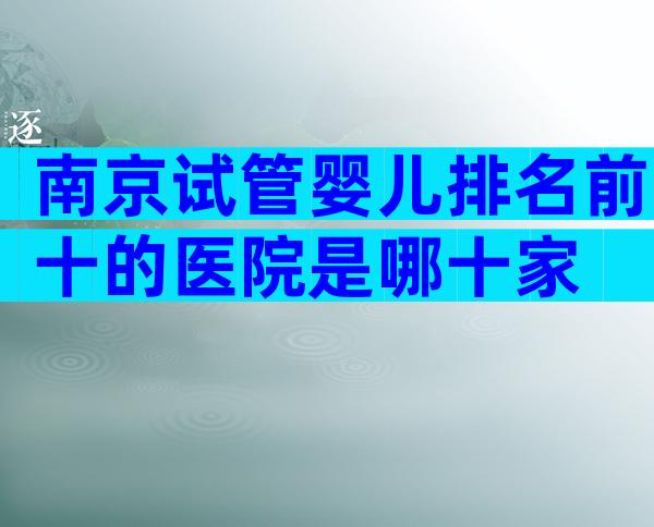 南京试管婴儿排名前十的医院是哪十家