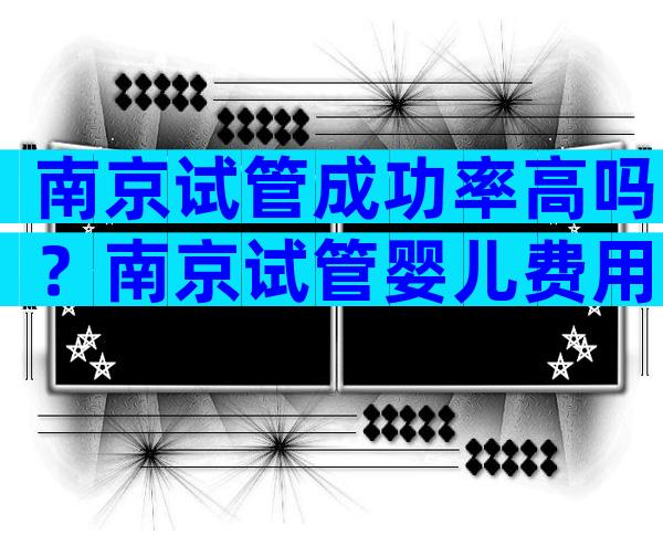 南京试管成功率高吗？南京试管婴儿费用大约多少？