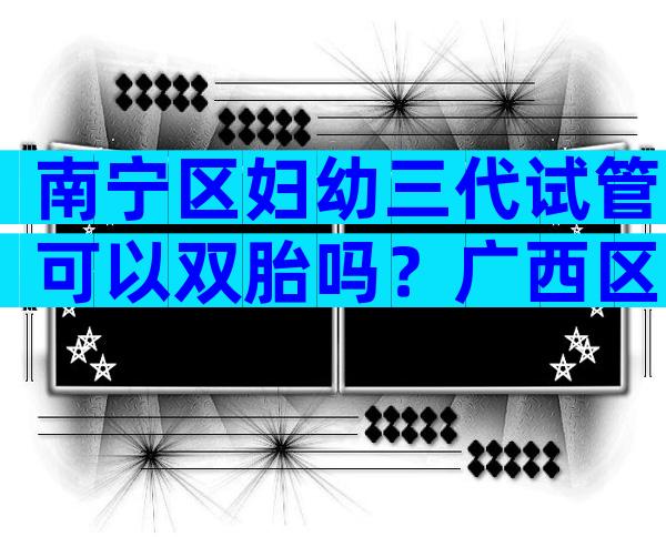 南宁区妇幼三代试管可以双胎吗？广西区妇幼能做第三代试管吗？