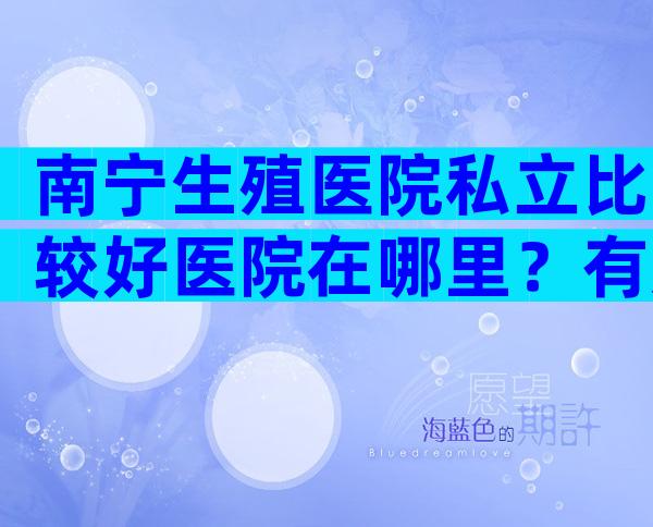 南宁生殖医院私立比较好医院在哪里？有几家可以做三代？