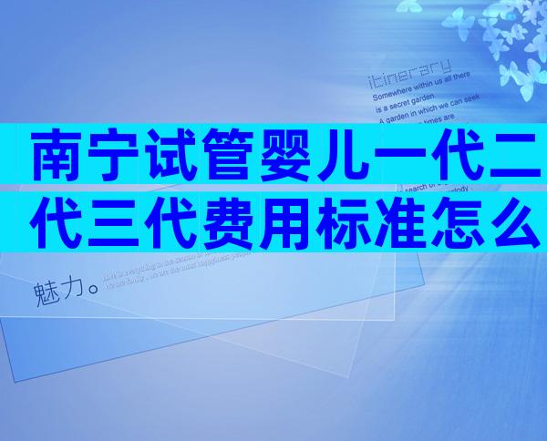 南宁试管婴儿一代二代三代费用标准怎么算？各项目大概多少钱清清楚楚