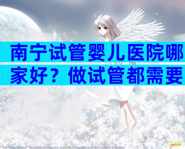 南宁试管婴儿医院哪家好？做试管都需要降调吗？