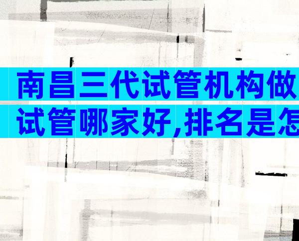 南昌三代试管机构做试管哪家好,排名是怎样的