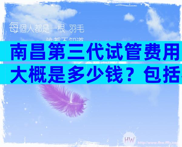 南昌第三代试管费用大概是多少钱？包括检查、促排、手术价格明细