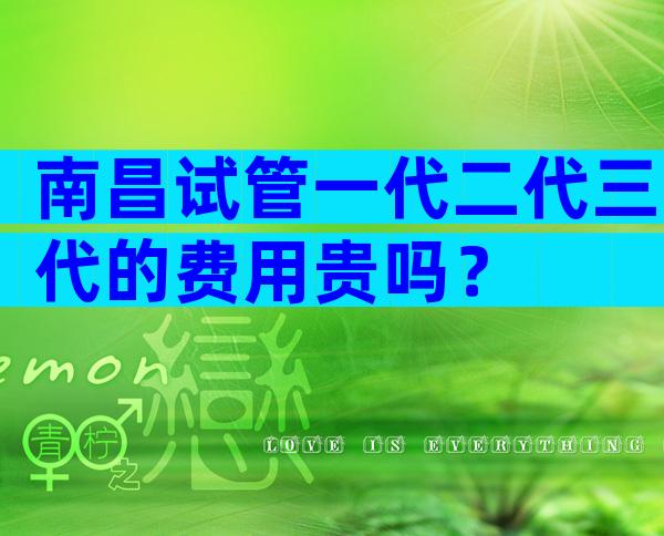 南昌试管一代二代三代的费用贵吗？