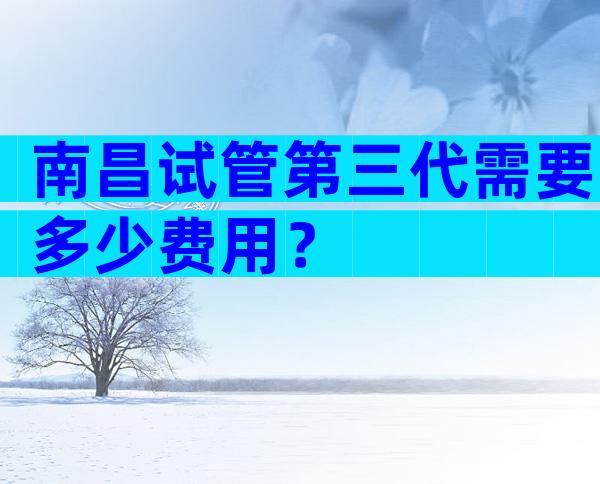 南昌试管第三代需要多少费用？