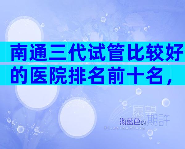 南通三代试管比较好的医院排名前十名，附正规医院等待时间