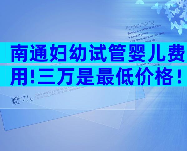 南通妇幼试管婴儿费用!三万是最低价格！