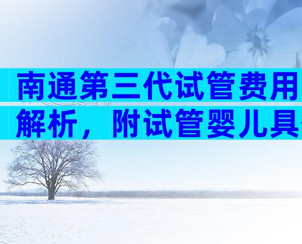 南通第三代试管费用解析，附试管婴儿具体流程？