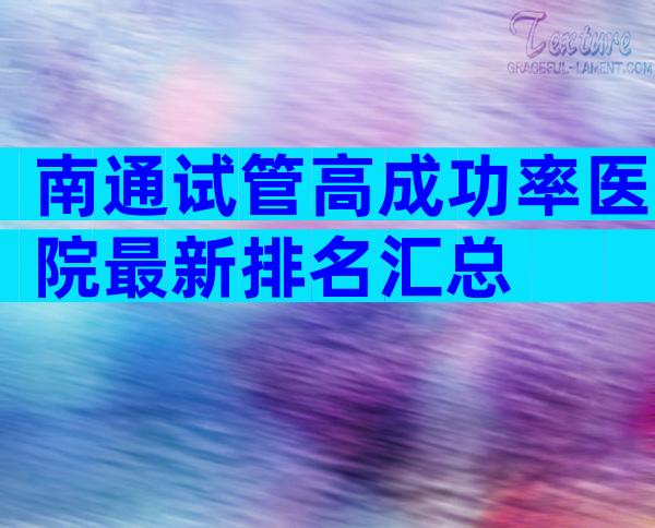 南通试管高成功率医院最新排名汇总