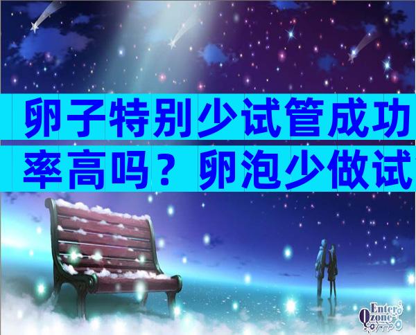 卵子特别少试管成功率高吗？卵泡少做试管婴儿成功率高吗？