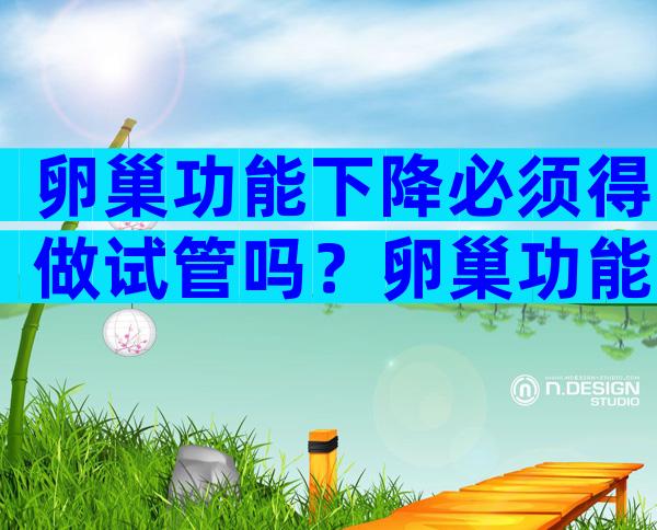 卵巢功能下降必须得做试管吗？卵巢功能下降必须得做试管吗多少钱？