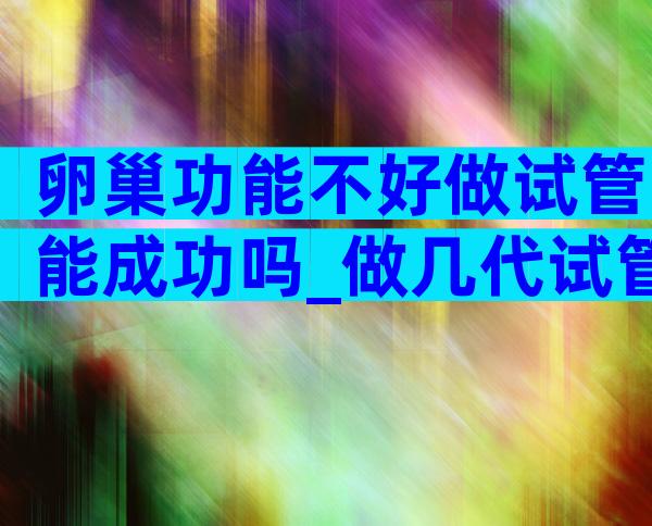 卵巢功能不好做试管能成功吗_做几代试管成功率高