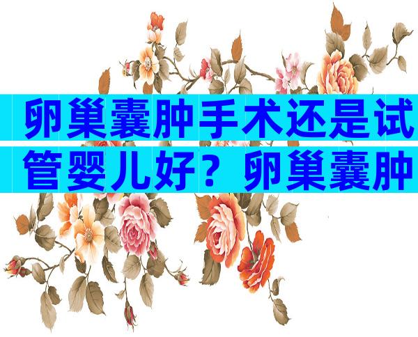 卵巢囊肿手术还是试管婴儿好？卵巢囊肿手术还是试管婴儿好一点？