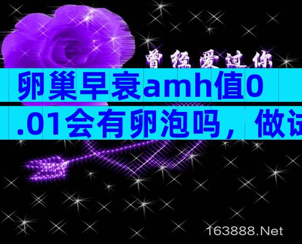 卵巢早衰amh值0.01会有卵泡吗，做试管还能取到卵子吗？