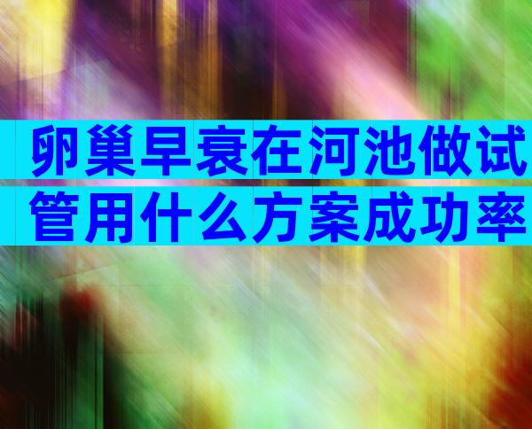 卵巢早衰在河池做试管用什么方案成功率高附费用及术后护理