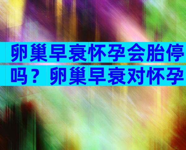 卵巢早衰怀孕会胎停吗？卵巢早衰对怀孕会产生什么影响？