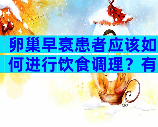 卵巢早衰患者应该如何进行饮食调理？有哪些食物可以帮助改善症状？