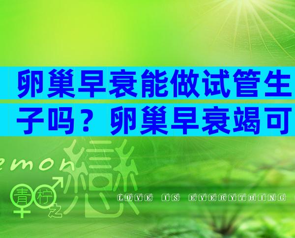 卵巢早衰能做试管生子吗？卵巢早衰竭可以做试管婴儿吗？