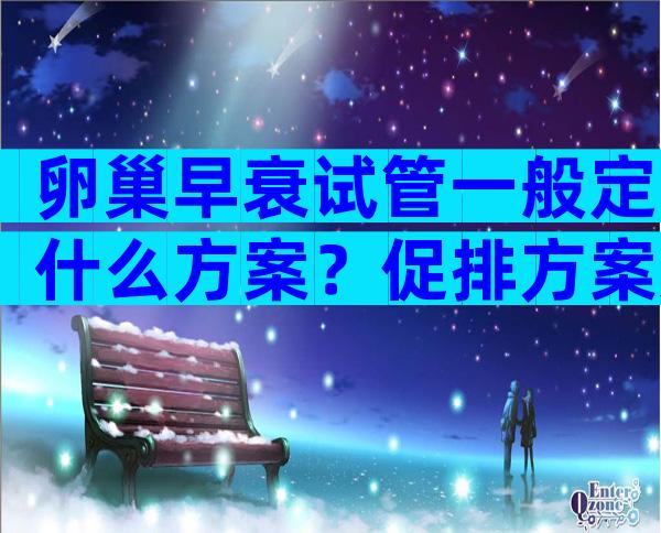 卵巢早衰试管一般定什么方案？促排方案如何选？