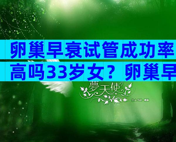 卵巢早衰试管成功率高吗33岁女？卵巢早衰试管适合什么方案？