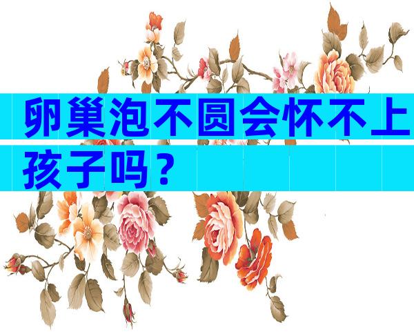 卵巢泡不圆会怀不上孩子吗？