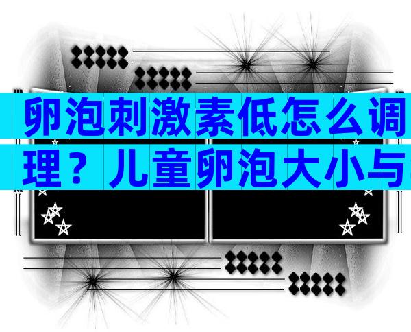 卵泡刺激素低怎么调理？儿童卵泡大小与年龄