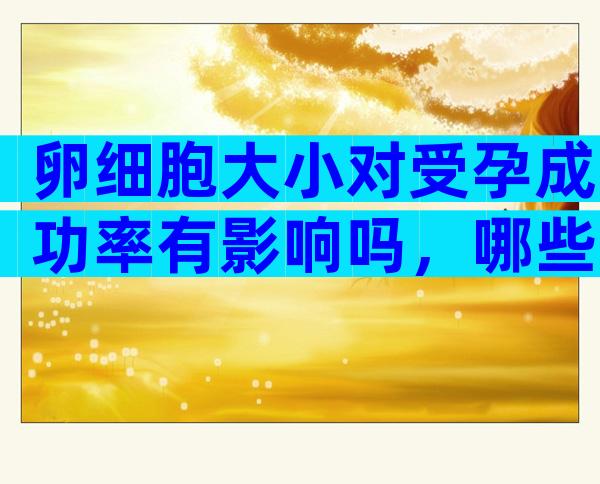 卵细胞大小对受孕成功率有影响吗，哪些因素影响受孕成功率？