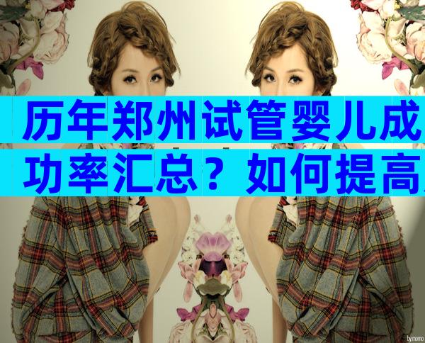 历年郑州试管婴儿成功率汇总？如何提高成功率