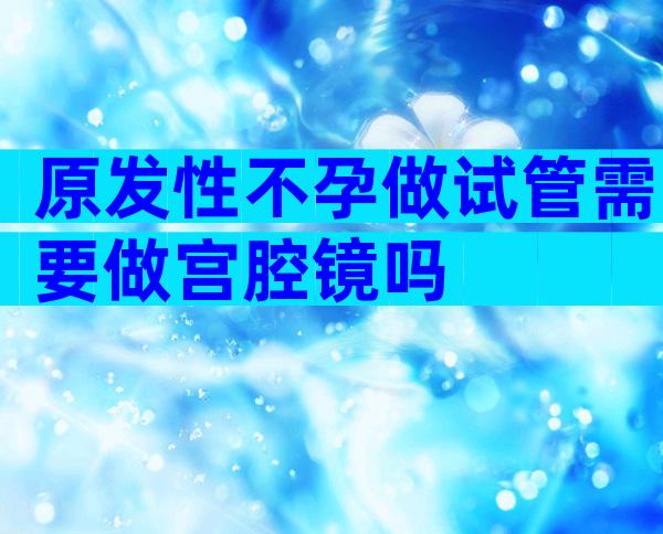 原发性不孕做试管需要做宫腔镜吗