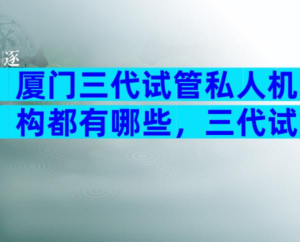 厦门三代试管私人机构都有哪些，三代试管成功概率