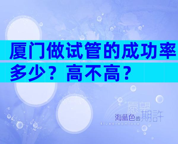 厦门做试管的成功率多少？高不高？