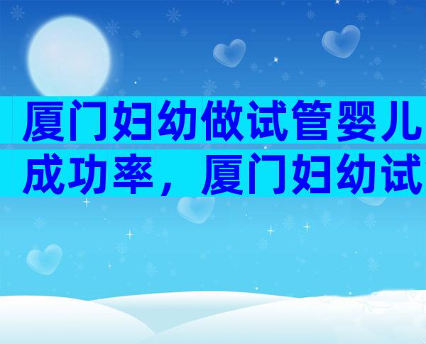 厦门妇幼做试管婴儿成功率，厦门妇幼试管婴儿成功率多少？