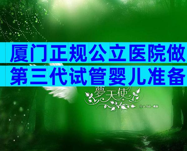 厦门正规公立医院做第三代试管婴儿准备10万够吗？