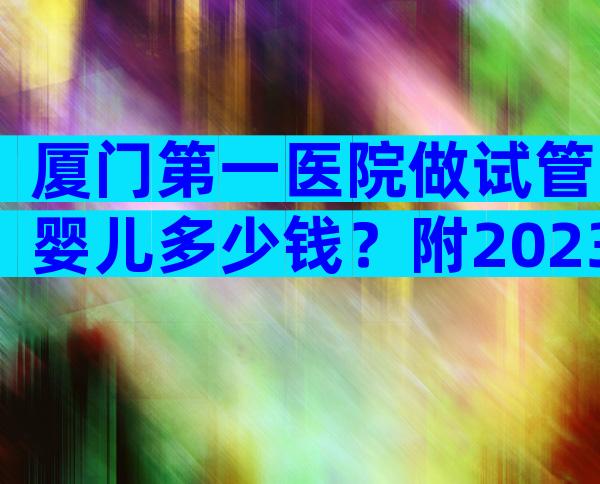 厦门第一医院做试管婴儿多少钱？附2023年真实案例参考！