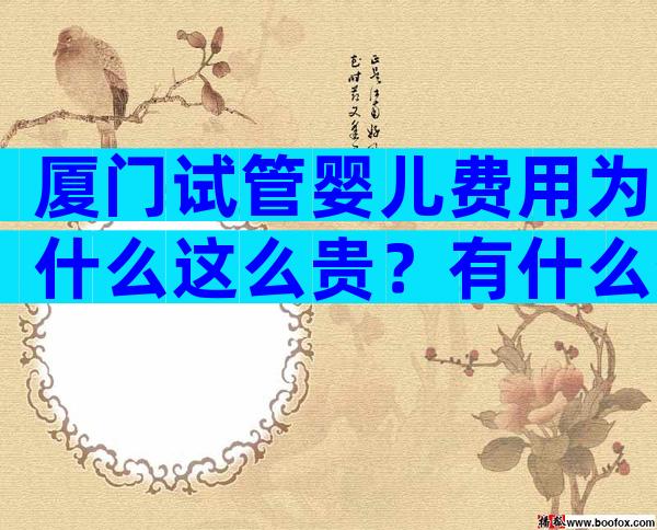 厦门试管婴儿费用为什么这么贵？有什么省钱方法吗？