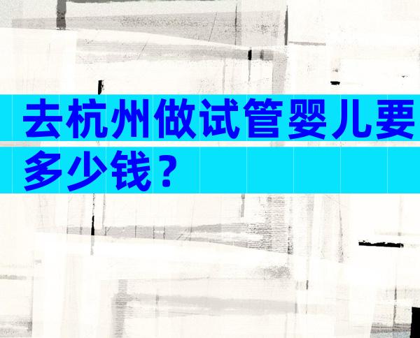 去杭州做试管婴儿要多少钱？