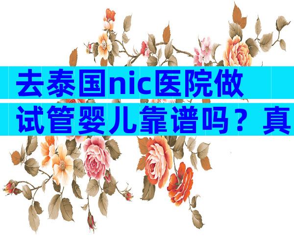 去泰国nic医院做试管婴儿靠谱吗？真实案例分享！