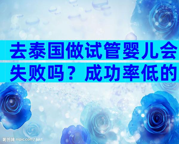 去泰国做试管婴儿会失败吗？成功率低的原因有哪些？