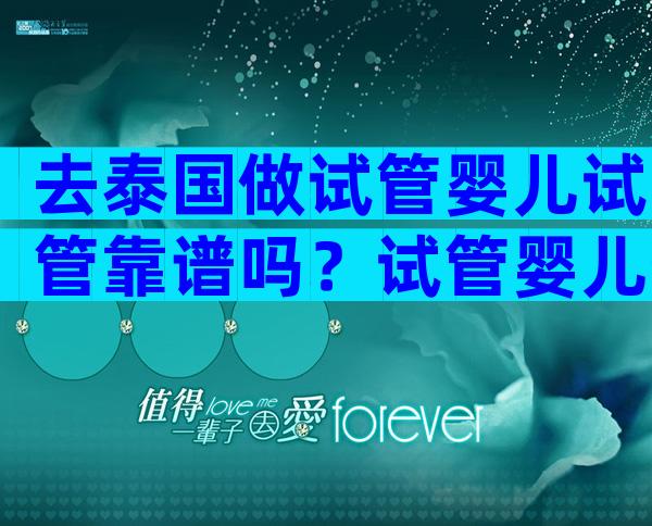 去泰国做试管婴儿试管靠谱吗？试管婴儿生的孩子健康吗？