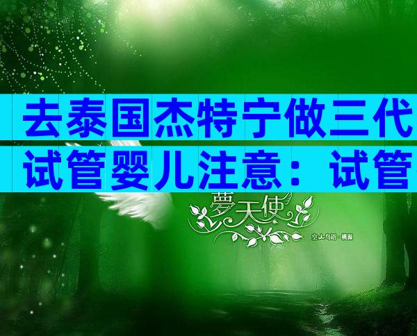 去泰国杰特宁做三代试管婴儿注意：试管孩子和普通孩子有什么区别？