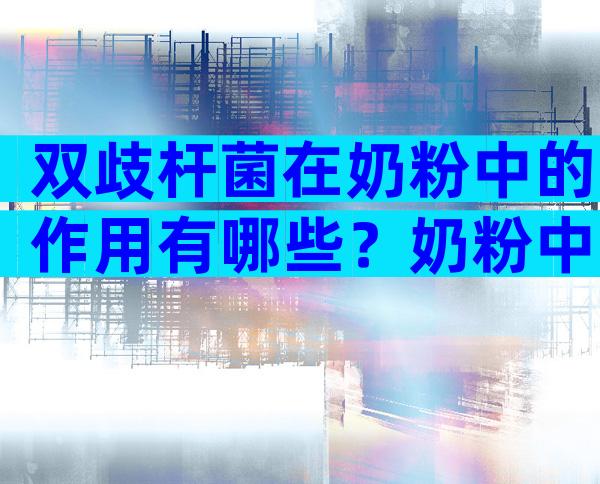 双歧杆菌在奶粉中的作用有哪些？奶粉中乳双歧杆菌好不好？