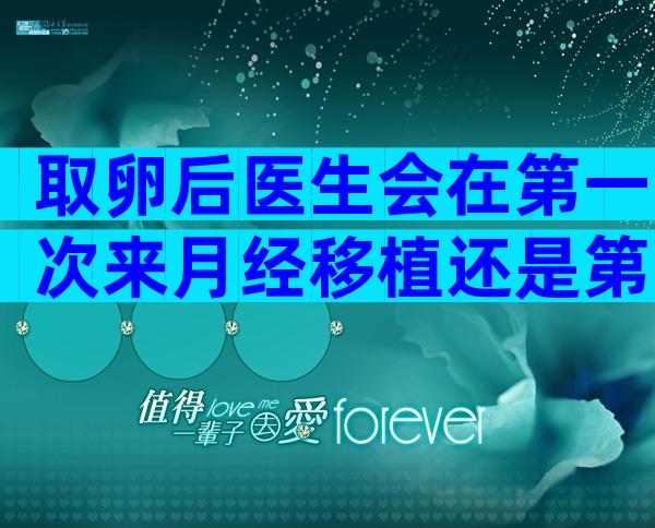 取卵后医生会在第一次来月经移植还是第二次移，60s弄清