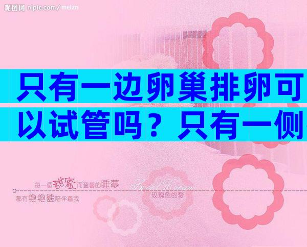 只有一边卵巢排卵可以试管吗？只有一侧排卵会卵巢早衰吗？