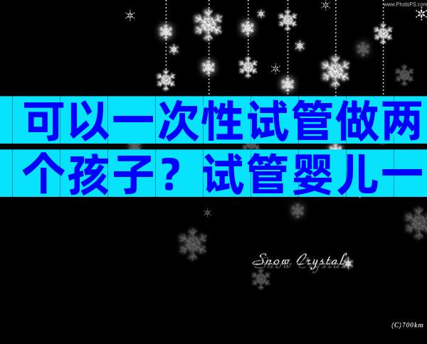 可以一次性试管做两个孩子？试管婴儿一次能生两宝宝吗？