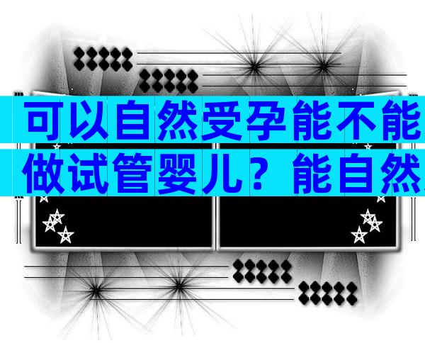 可以自然受孕能不能做试管婴儿？能自然受孕可以做试管婴儿吗？