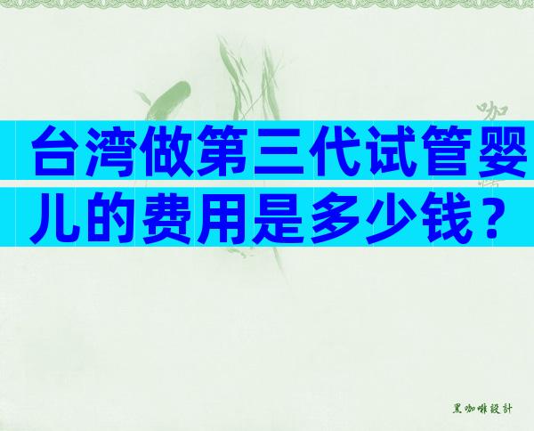 台湾做第三代试管婴儿的费用是多少钱？